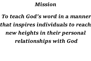 Mission   To teach God’s word in a manner that inspires individuals to reach new heights in their personal  relationships with God