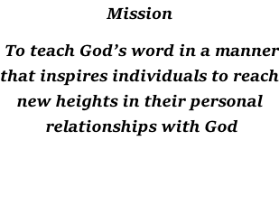 Mission   To teach God’s word in a manner that inspires individuals to reach new heights in their personal  relationships with God