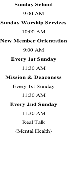Sunday School 9:00 AM Sunday Worship Services 10:00 AM New Member Orientation 9:00 AM Every 1st Sunday 11:30 AM Mission & Deaconess Every 1st Sunday 11:30 AM Every 2nd Sunday 11:30 AM Real Talk (Mental Health)